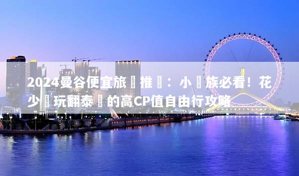 2024曼谷便宜旅遊推薦：小資族必看！花少錢玩翻泰國的高CP值自由行攻略