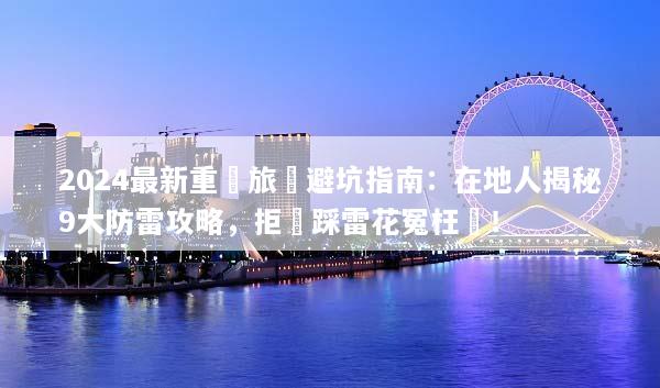 2024最新重慶旅遊避坑指南：在地人揭秘9大防雷攻略，拒絕踩雷花冤枉錢！