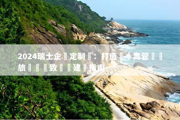 2024瑞士企業定制遊：打造頂級高管獎勵旅遊與極致團隊建設指南