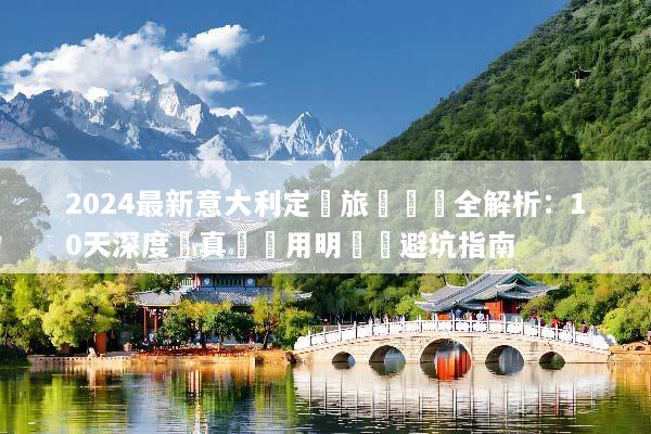 2024最新意大利定製旅遊報價全解析：10天深度遊真實費用明細與避坑指南
