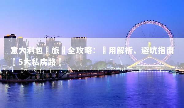 意大利包車旅遊全攻略：費用解析、避坑指南與5大私房路線