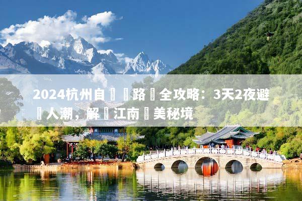 2024杭州自駕遊路線全攻略：3天2夜避開人潮，解鎖江南絕美秘境