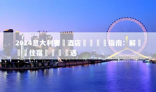 2024意大利奢華酒店預訂終極指南：解鎖頂級住宿與專屬禮遇