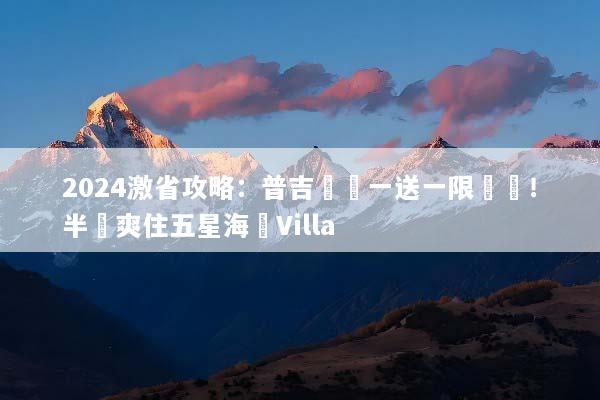 2024激省攻略：普吉島買一送一限時搶！半價爽住五星海島Villa