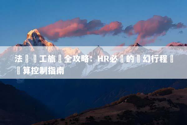 法國員工旅遊全攻略：HR必備的夢幻行程與預算控制指南