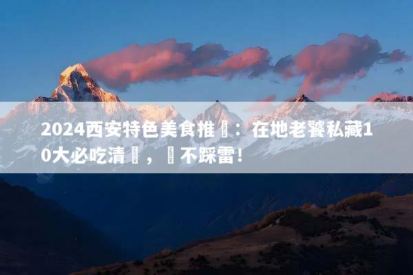 2024西安特色美食推薦：在地老饕私藏10大必吃清單，絕不踩雷！