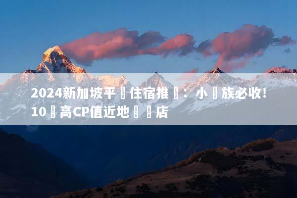 2024新加坡平價住宿推薦：小資族必收！10間高CP值近地鐵飯店