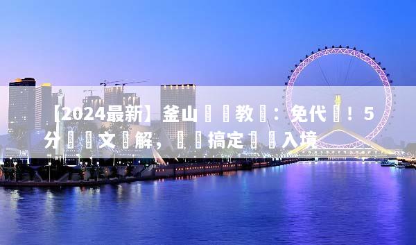 【2024最新】釜山簽證教學：免代辦！5分鐘圖文詳解，輕鬆搞定韓國入境