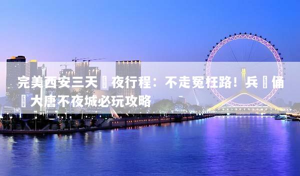 完美西安三天兩夜行程：不走冤枉路！兵馬俑與大唐不夜城必玩攻略