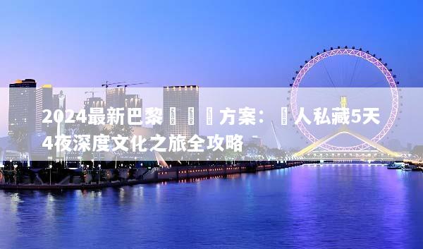 2024最新巴黎團隊遊方案：達人私藏5天4夜深度文化之旅全攻略