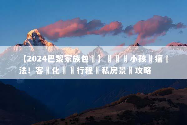【2024巴黎家族包團】帶長輩小孩無痛遊法！客製化專屬行程與私房景點攻略