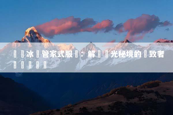 頂級冰島管家式服務：解鎖極光秘境的極致奢華專屬體驗