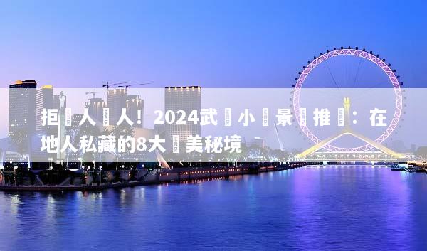 拒絕人擠人！2024武漢小眾景點推薦：在地人私藏的8大絕美秘境