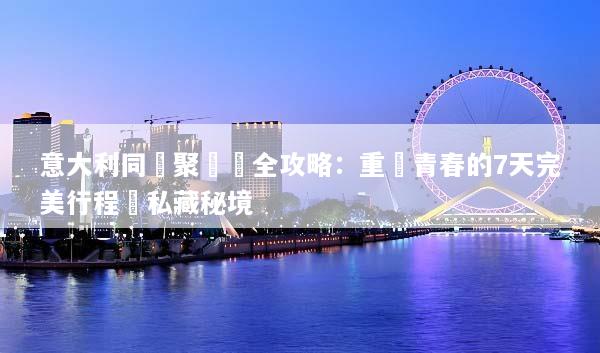 意大利同學聚會遊全攻略：重溫青春的7天完美行程與私藏秘境