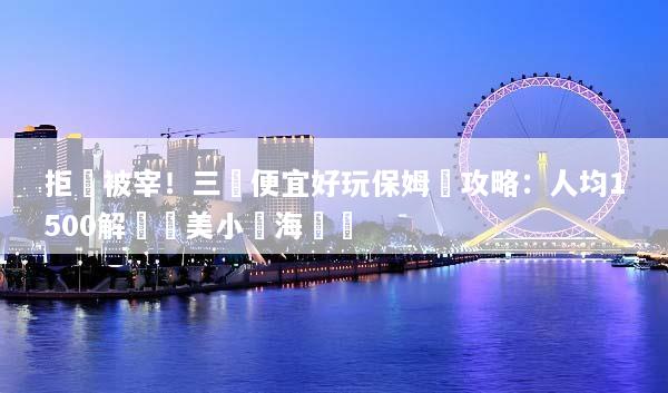拒絕被宰！三亞便宜好玩保姆級攻略：人均1500解鎖絕美小眾海島遊