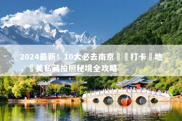 2024最新！10大必去南京網紅打卡聖地，絕美私藏拍照秘境全攻略