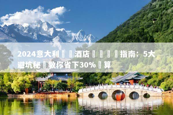 2024意大利團體酒店預訂終極指南：5大避坑秘訣教你省下30%預算