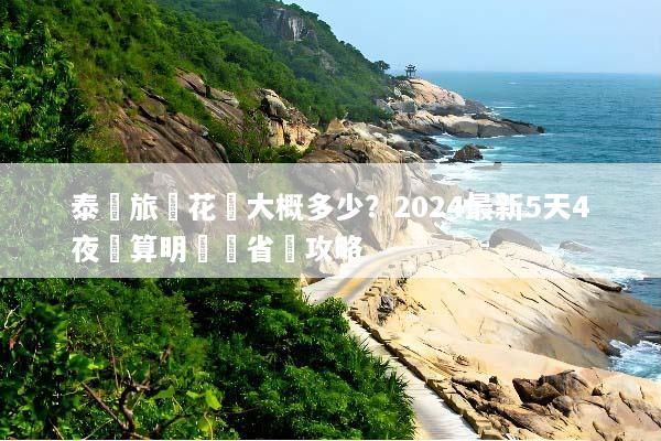 泰國旅遊花費大概多少？2024最新5天4夜預算明細與省錢攻略