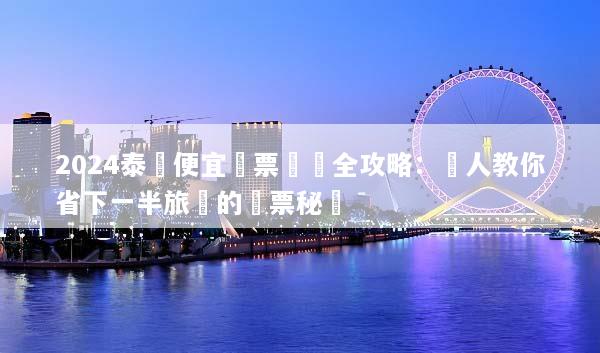 2024泰國便宜機票預訂全攻略：達人教你省下一半旅費的搶票秘訣