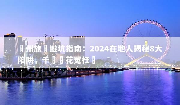蘇州旅遊避坑指南：2024在地人揭秘8大陷阱，千萬別花冤枉錢