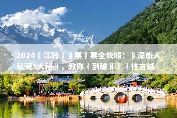 2024麗江特價機票搶票全攻略：資深旅人私藏5大秘訣，教你買到破盤價飛往古城