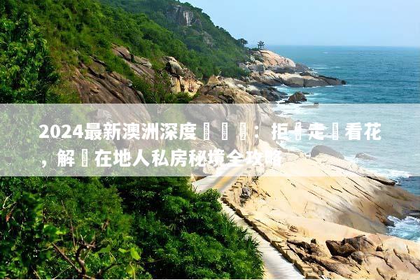 2024最新澳洲深度遊體驗：拒絕走馬看花，解鎖在地人私房秘境全攻略