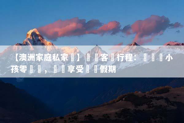 【澳洲家庭私家團】專屬客製行程：帶長輩小孩零煩惱，輕鬆享受頂級假期
