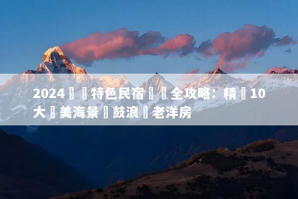 2024廈門特色民宿預訂全攻略：精選10大絕美海景與鼓浪嶼老洋房