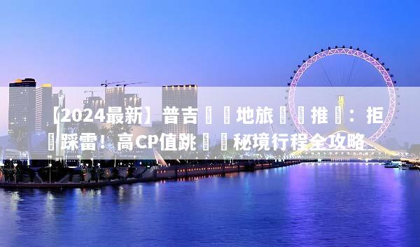 【2024最新】普吉島當地旅遊團推薦：拒絕踩雷！高CP值跳島與秘境行程全攻略