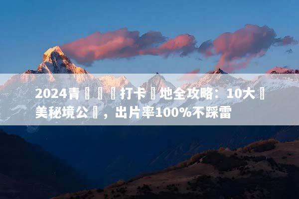 2024青島網紅打卡聖地全攻略：10大絕美秘境公開，出片率100%不踩雷
