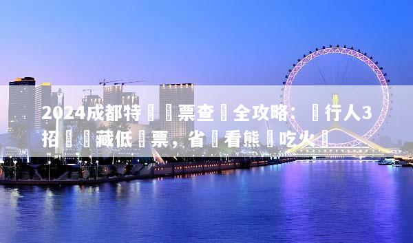 2024成都特價機票查詢全攻略：內行人3招搶隱藏低價票，省錢看熊貓吃火鍋