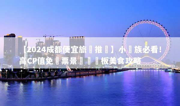 【2024成都便宜旅遊推薦】小資族必看！高CP值免門票景點與銅板美食攻略