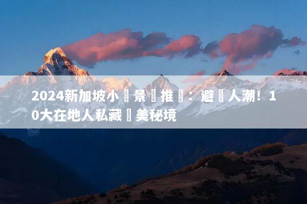 2024新加坡小眾景點推薦：避開人潮！10大在地人私藏絕美秘境
