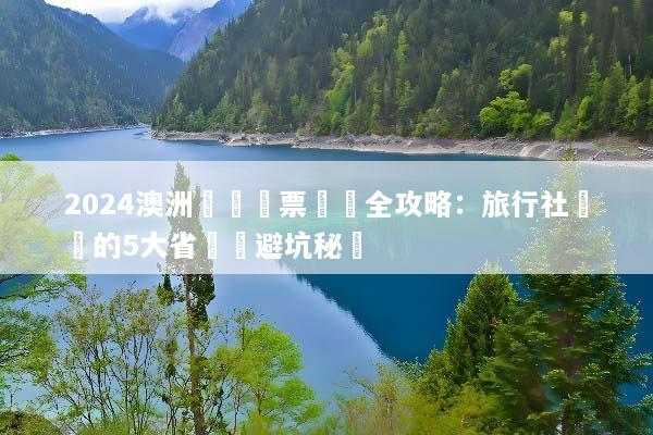 2024澳洲團體機票預訂全攻略：旅行社沒說的5大省錢與避坑秘訣
