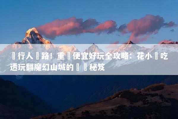 內行人帶路！重慶便宜好玩全攻略：花小錢吃透玩翻魔幻山城的窮遊秘笈