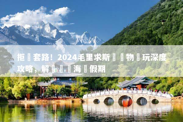 拒絕套路！2024毛里求斯無購物純玩深度攻略，解鎖頂級海島假期