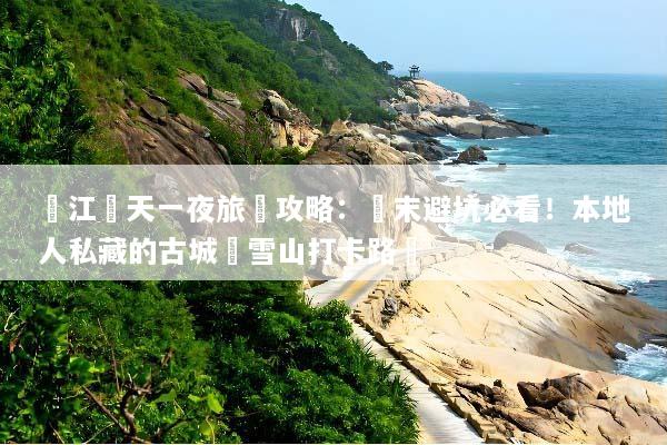 麗江兩天一夜旅遊攻略：週末避坑必看！本地人私藏的古城與雪山打卡路線