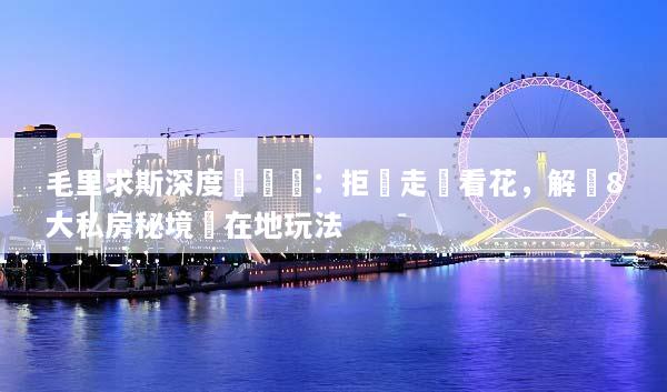 毛里求斯深度遊體驗：拒絕走馬看花，解鎖8大私房秘境與在地玩法