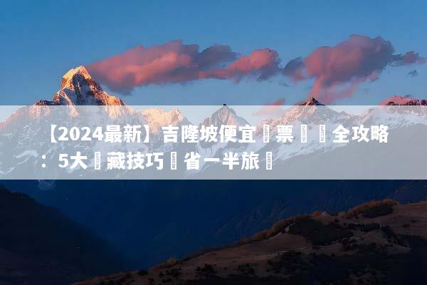 【2024最新】吉隆坡便宜機票預訂全攻略：5大隱藏技巧現省一半旅費