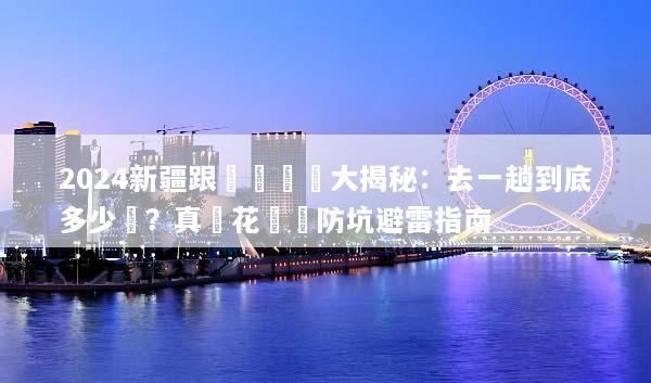 2024新疆跟團遊報價大揭秘：去一趟到底多少錢？真實花費與防坑避雷指南