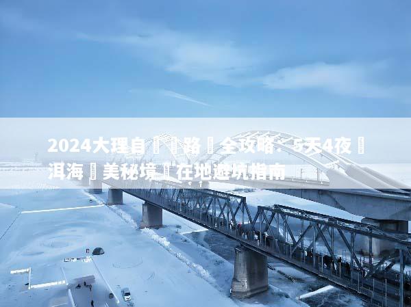 2024大理自駕遊路線全攻略：5天4夜環洱海絕美秘境與在地避坑指南