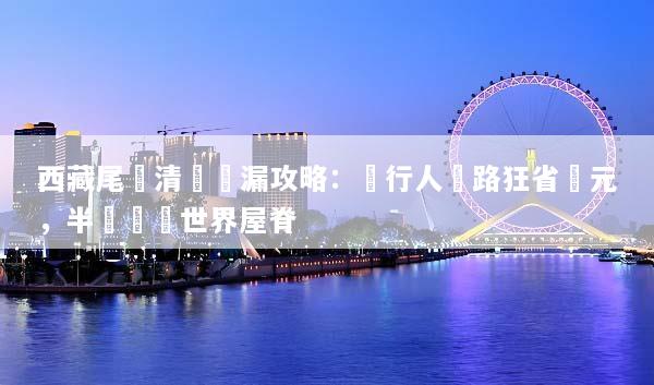 西藏尾單清倉撿漏攻略：內行人帶路狂省萬元，半價圓夢世界屋脊