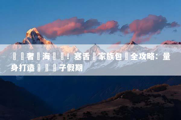 頂級奢華海島遊！塞舌爾家族包團全攻略：量身打造專屬親子假期