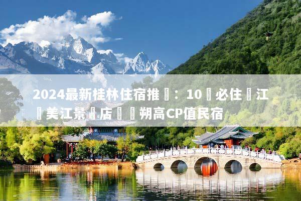 2024最新桂林住宿推薦：10間必住灕江絕美江景飯店與陽朔高CP值民宿