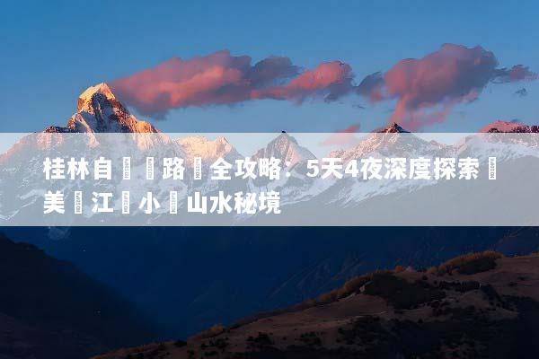 桂林自駕遊路線全攻略：5天4夜深度探索絕美灕江與小眾山水秘境