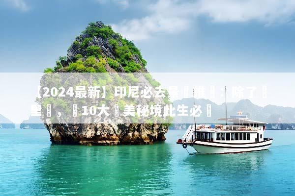 【2024最新】印尼必去景點推薦：除了峇里島，這10大絕美秘境此生必訪