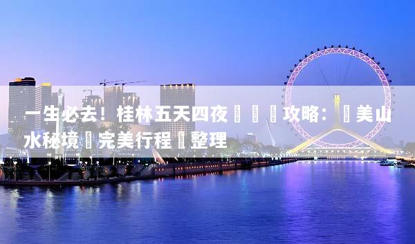 一生必去！桂林五天四夜遊終極攻略：絕美山水秘境與完美行程總整理