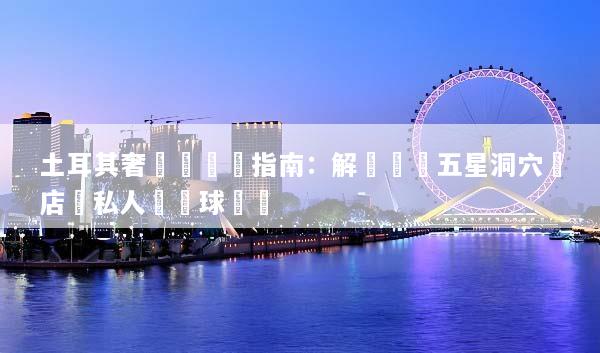 土耳其奢華遊終極指南：解鎖頂級五星洞穴飯店與私人熱氣球體驗
