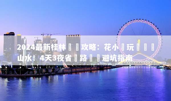 2024最新桂林窮遊攻略：花小錢玩轉頂級山水！4天3夜省錢路線與避坑指南