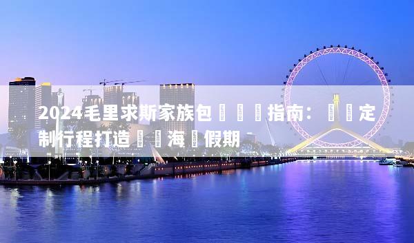 2024毛里求斯家族包團終極指南：專屬定制行程打造頂級海島假期